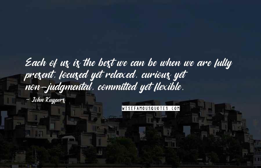 John Kuypers Quotes: Each of us is the best we can be when we are fully present, focused yet relaxed, curious yet non-judgmental, committed yet flexible.