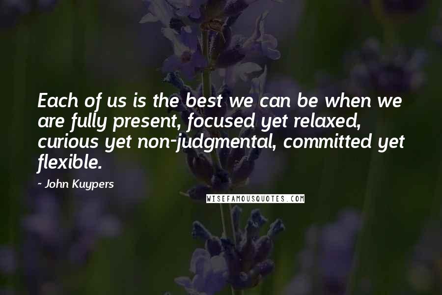 John Kuypers Quotes: Each of us is the best we can be when we are fully present, focused yet relaxed, curious yet non-judgmental, committed yet flexible.