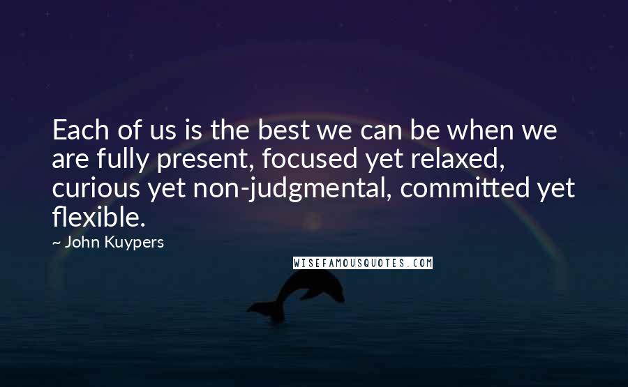 John Kuypers Quotes: Each of us is the best we can be when we are fully present, focused yet relaxed, curious yet non-judgmental, committed yet flexible.