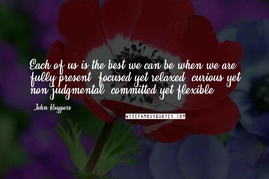 John Kuypers Quotes: Each of us is the best we can be when we are fully present, focused yet relaxed, curious yet non-judgmental, committed yet flexible.