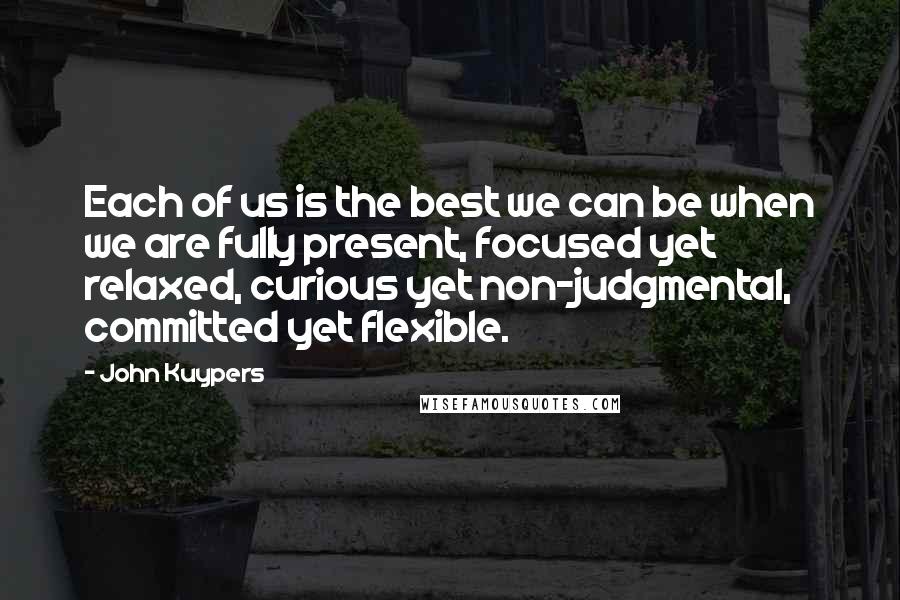 John Kuypers Quotes: Each of us is the best we can be when we are fully present, focused yet relaxed, curious yet non-judgmental, committed yet flexible.