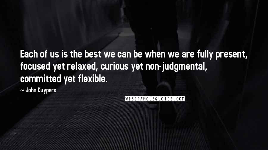 John Kuypers Quotes: Each of us is the best we can be when we are fully present, focused yet relaxed, curious yet non-judgmental, committed yet flexible.