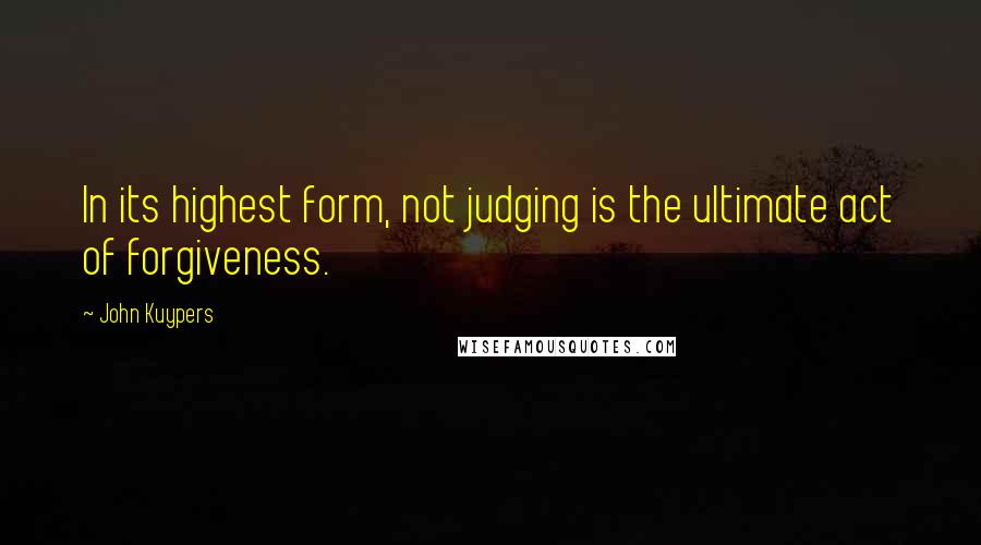 John Kuypers Quotes: In its highest form, not judging is the ultimate act of forgiveness.