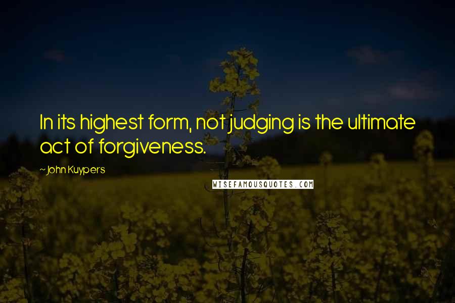 John Kuypers Quotes: In its highest form, not judging is the ultimate act of forgiveness.