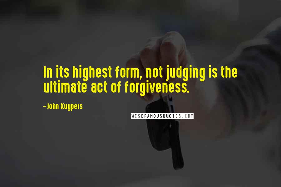 John Kuypers Quotes: In its highest form, not judging is the ultimate act of forgiveness.