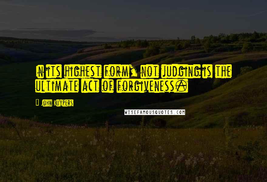 John Kuypers Quotes: In its highest form, not judging is the ultimate act of forgiveness.