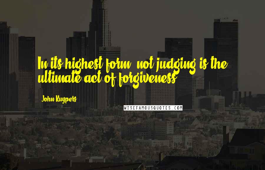 John Kuypers Quotes: In its highest form, not judging is the ultimate act of forgiveness.