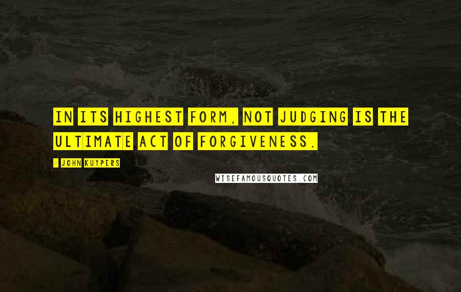 John Kuypers Quotes: In its highest form, not judging is the ultimate act of forgiveness.