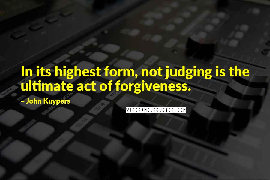 John Kuypers Quotes: In its highest form, not judging is the ultimate act of forgiveness.