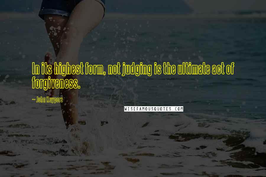 John Kuypers Quotes: In its highest form, not judging is the ultimate act of forgiveness.