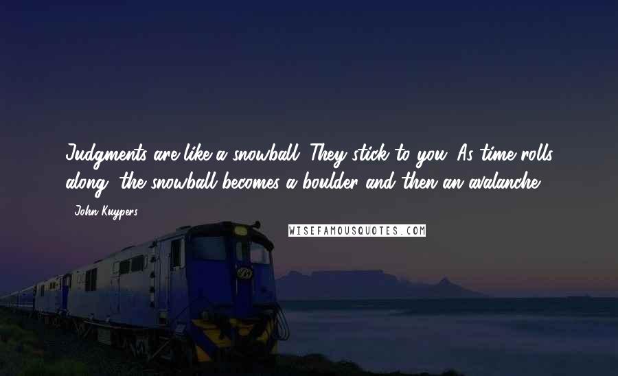 John Kuypers Quotes: Judgments are like a snowball. They stick to you. As time rolls along, the snowball becomes a boulder and then an avalanche.