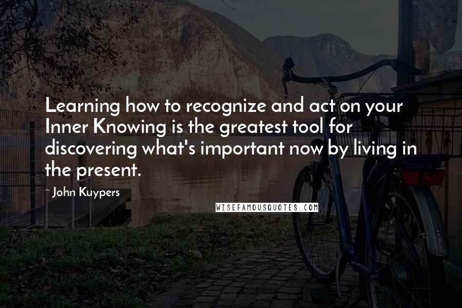 John Kuypers Quotes: Learning how to recognize and act on your Inner Knowing is the greatest tool for discovering what's important now by living in the present.