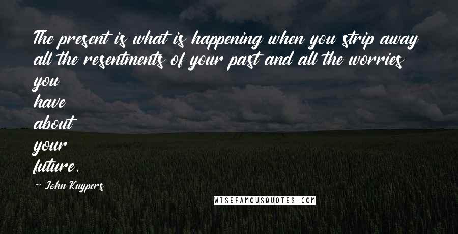 John Kuypers Quotes: The present is what is happening when you strip away all the resentments of your past and all the worries you have about your future.