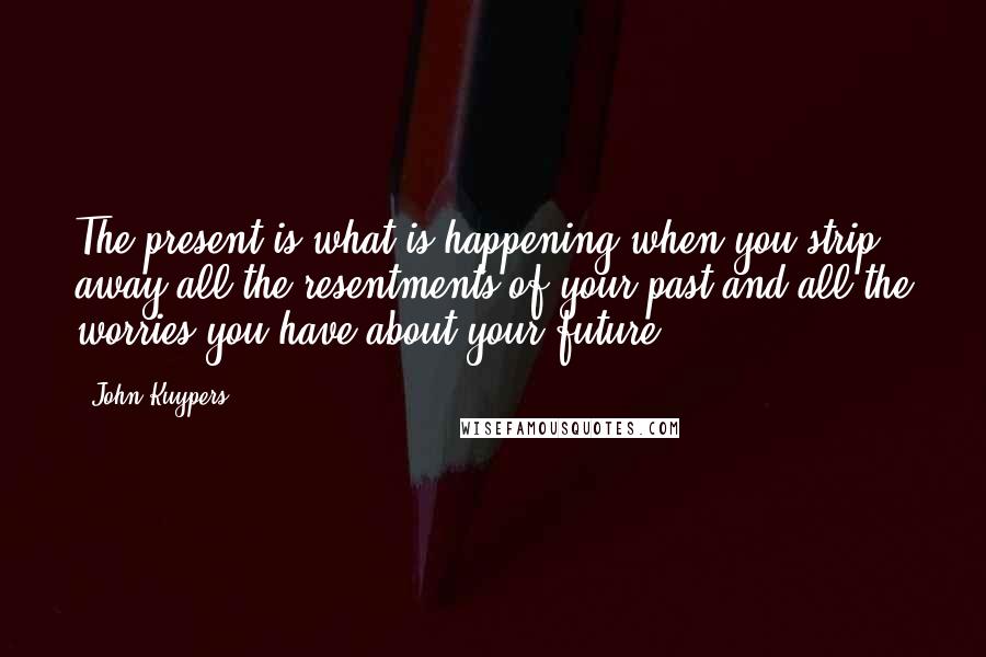 John Kuypers Quotes: The present is what is happening when you strip away all the resentments of your past and all the worries you have about your future.