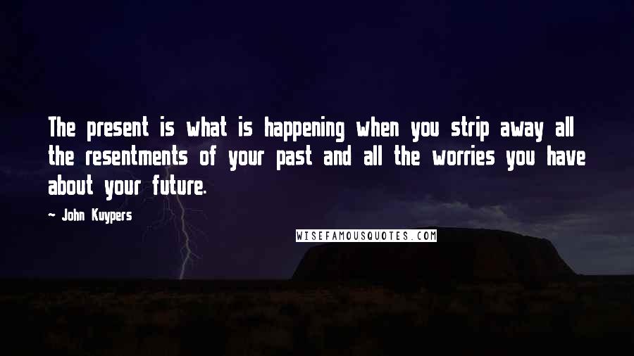 John Kuypers Quotes: The present is what is happening when you strip away all the resentments of your past and all the worries you have about your future.