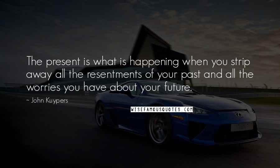 John Kuypers Quotes: The present is what is happening when you strip away all the resentments of your past and all the worries you have about your future.