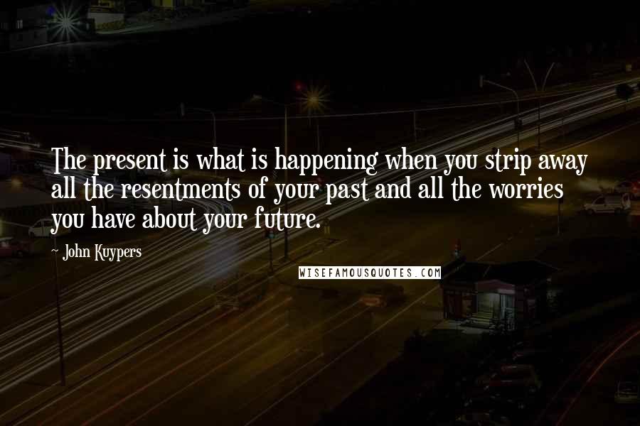 John Kuypers Quotes: The present is what is happening when you strip away all the resentments of your past and all the worries you have about your future.