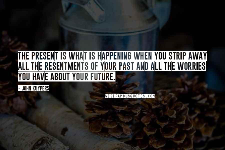 John Kuypers Quotes: The present is what is happening when you strip away all the resentments of your past and all the worries you have about your future.