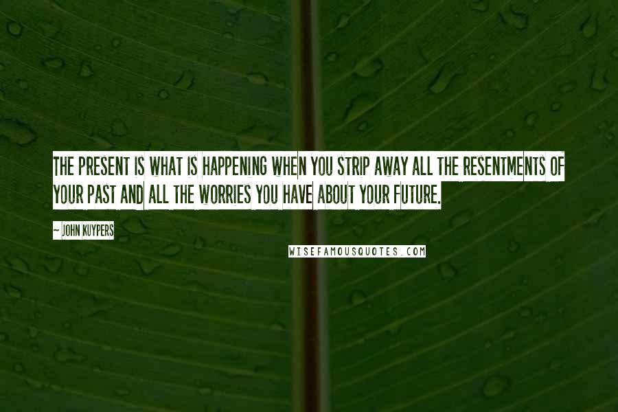 John Kuypers Quotes: The present is what is happening when you strip away all the resentments of your past and all the worries you have about your future.