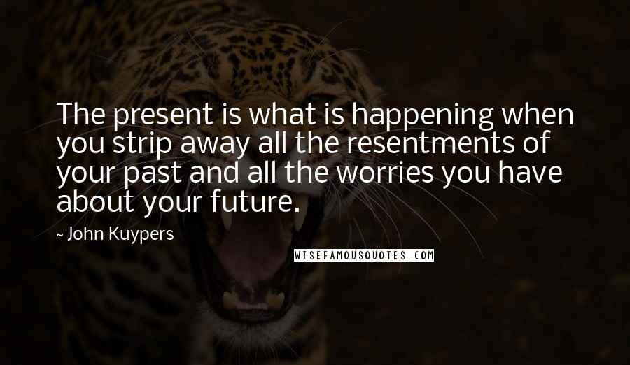 John Kuypers Quotes: The present is what is happening when you strip away all the resentments of your past and all the worries you have about your future.