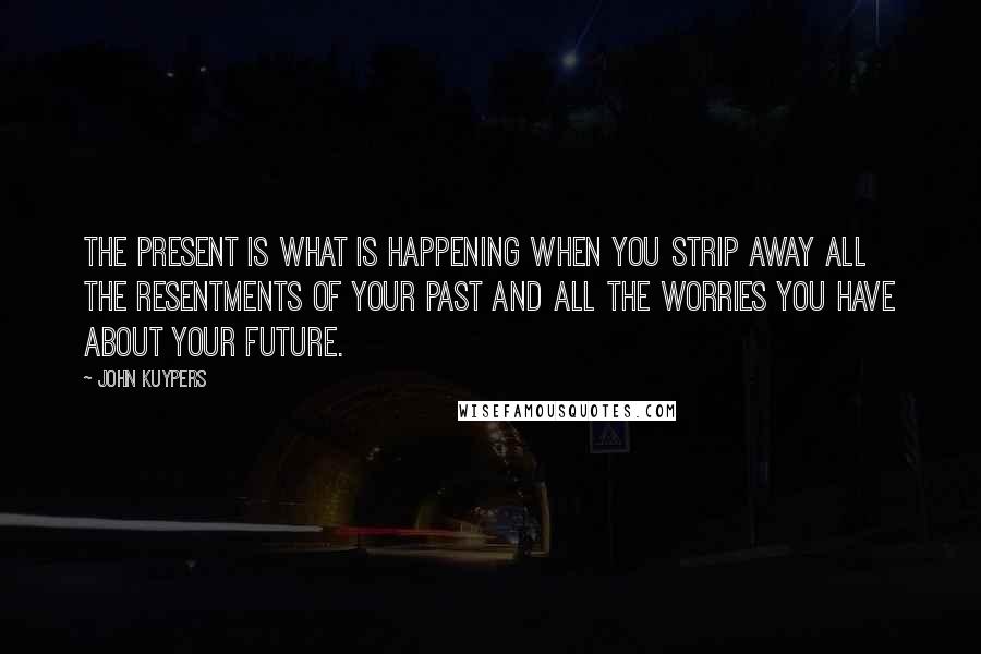 John Kuypers Quotes: The present is what is happening when you strip away all the resentments of your past and all the worries you have about your future.