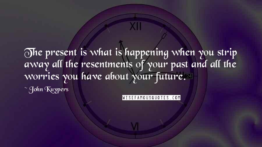 John Kuypers Quotes: The present is what is happening when you strip away all the resentments of your past and all the worries you have about your future.