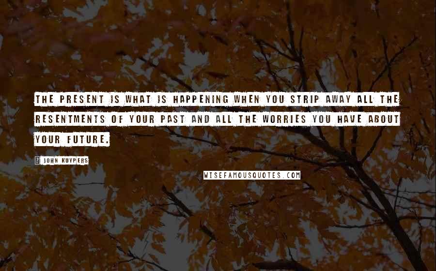 John Kuypers Quotes: The present is what is happening when you strip away all the resentments of your past and all the worries you have about your future.