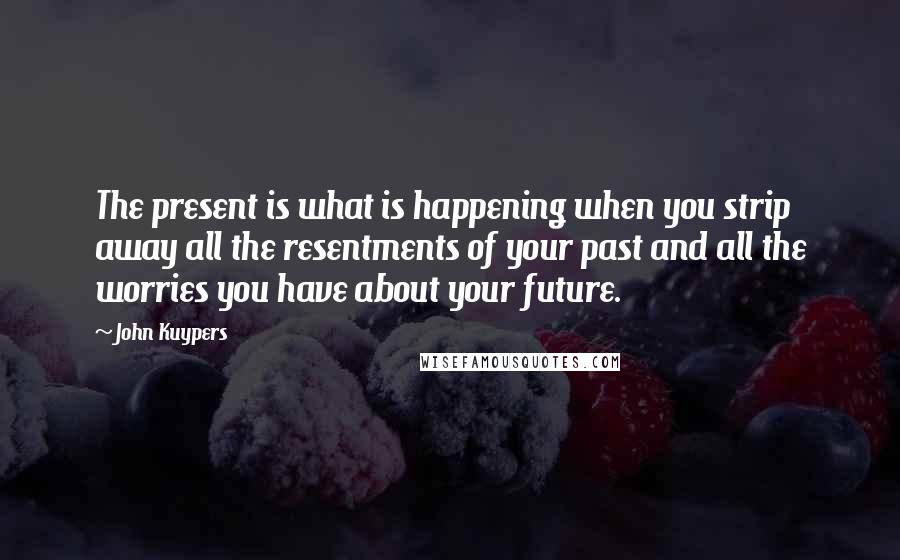 John Kuypers Quotes: The present is what is happening when you strip away all the resentments of your past and all the worries you have about your future.