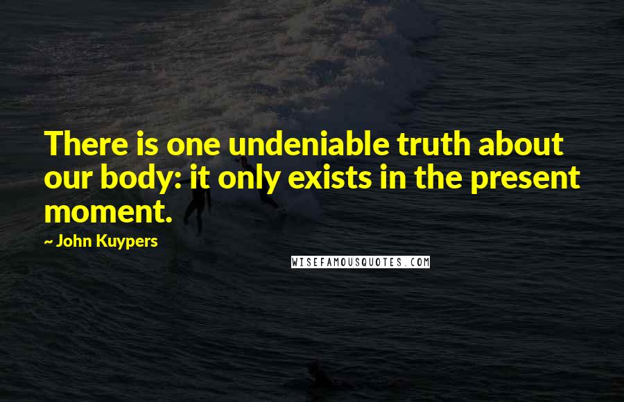John Kuypers Quotes: There is one undeniable truth about our body: it only exists in the present moment.