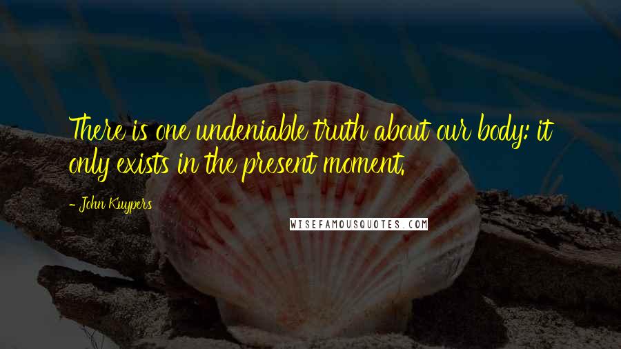 John Kuypers Quotes: There is one undeniable truth about our body: it only exists in the present moment.