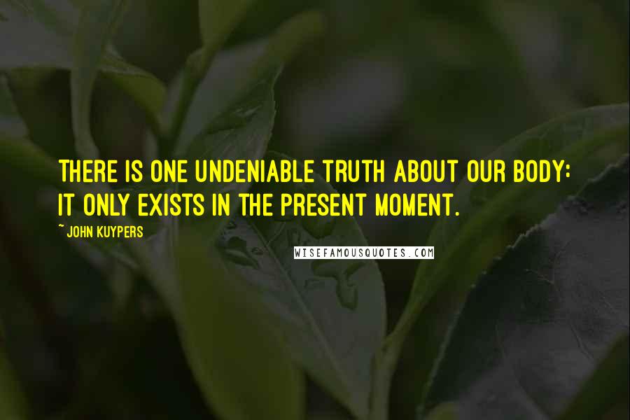 John Kuypers Quotes: There is one undeniable truth about our body: it only exists in the present moment.