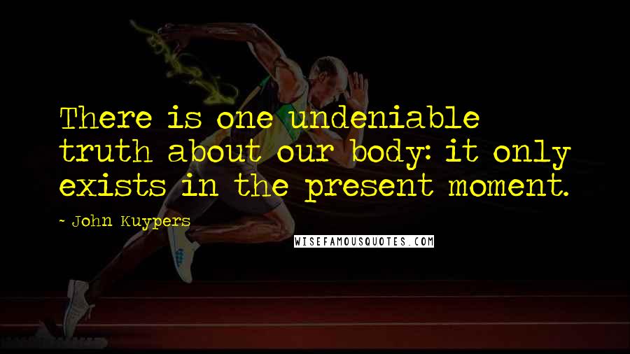 John Kuypers Quotes: There is one undeniable truth about our body: it only exists in the present moment.