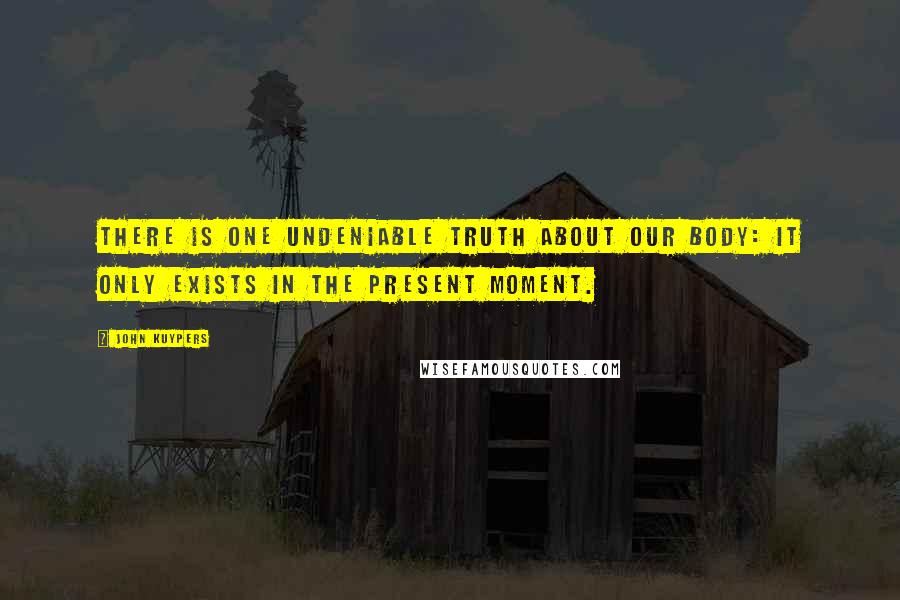John Kuypers Quotes: There is one undeniable truth about our body: it only exists in the present moment.
