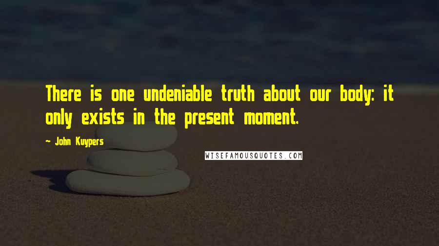 John Kuypers Quotes: There is one undeniable truth about our body: it only exists in the present moment.