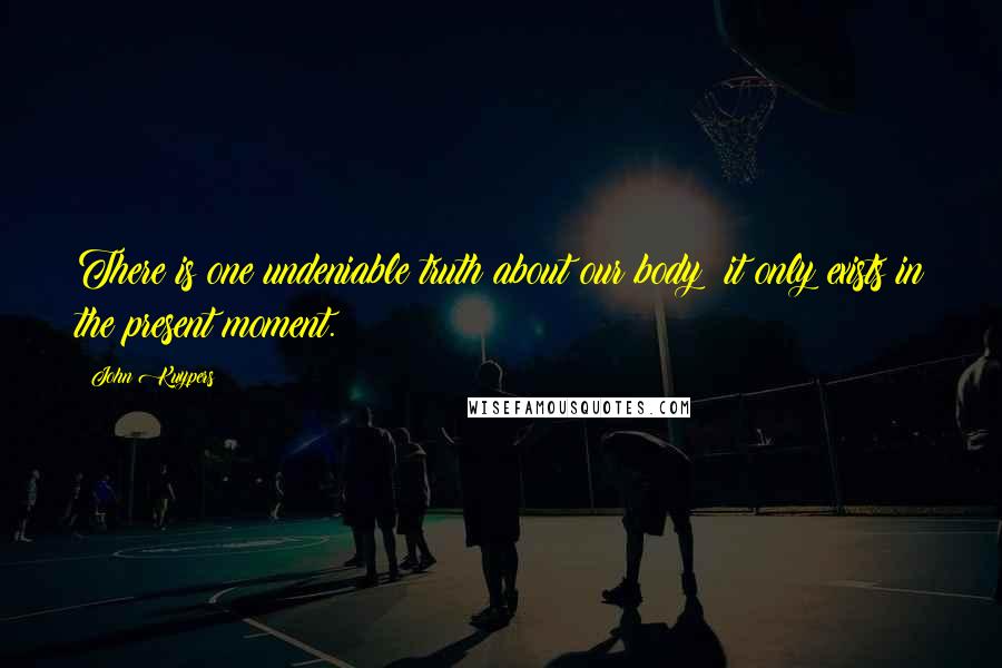 John Kuypers Quotes: There is one undeniable truth about our body: it only exists in the present moment.