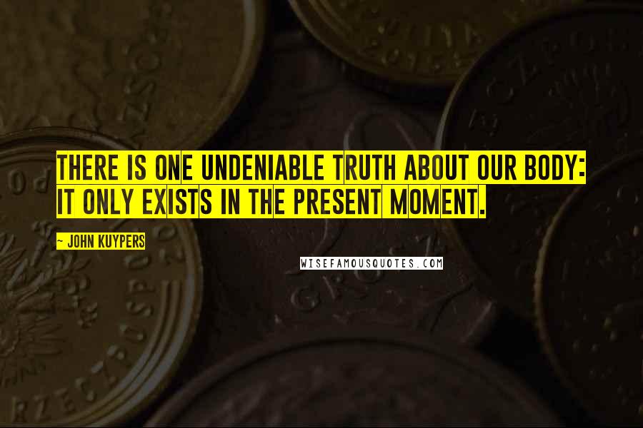 John Kuypers Quotes: There is one undeniable truth about our body: it only exists in the present moment.