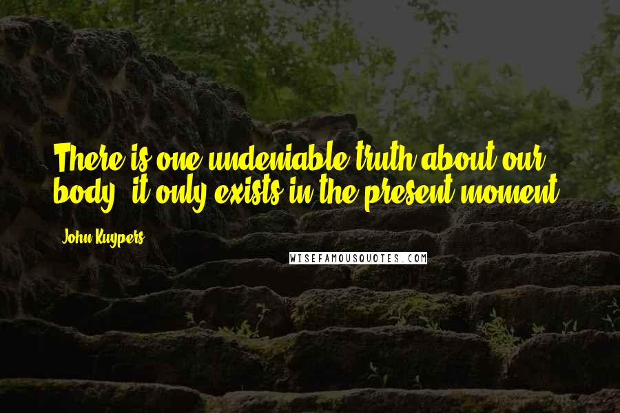 John Kuypers Quotes: There is one undeniable truth about our body: it only exists in the present moment.