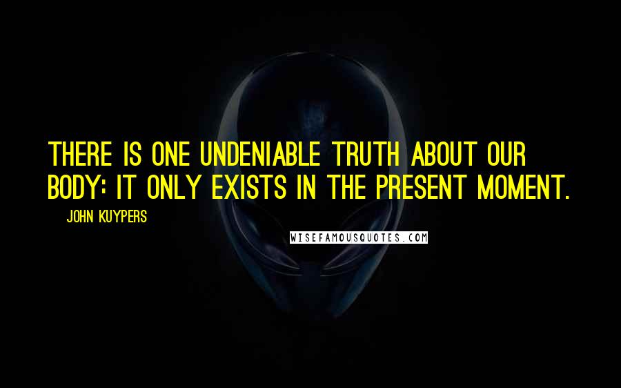 John Kuypers Quotes: There is one undeniable truth about our body: it only exists in the present moment.