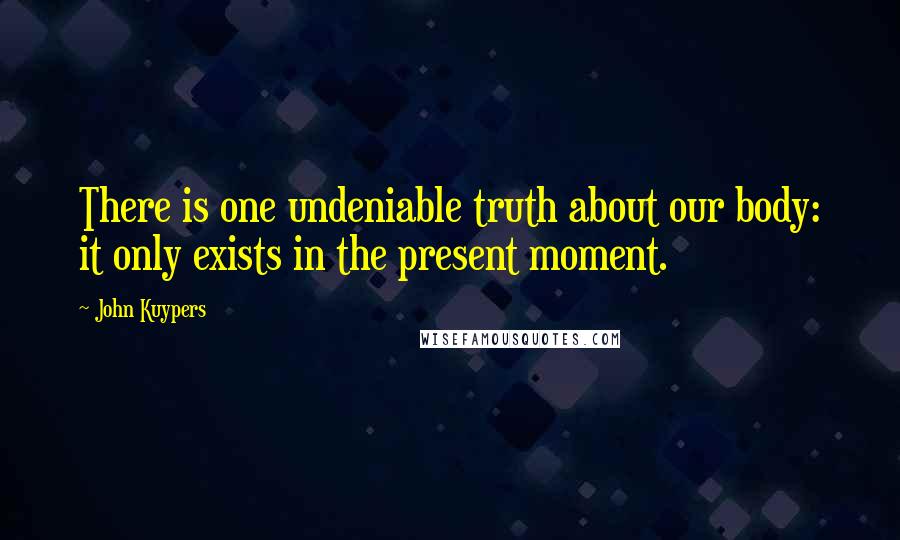 John Kuypers Quotes: There is one undeniable truth about our body: it only exists in the present moment.
