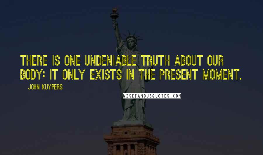 John Kuypers Quotes: There is one undeniable truth about our body: it only exists in the present moment.