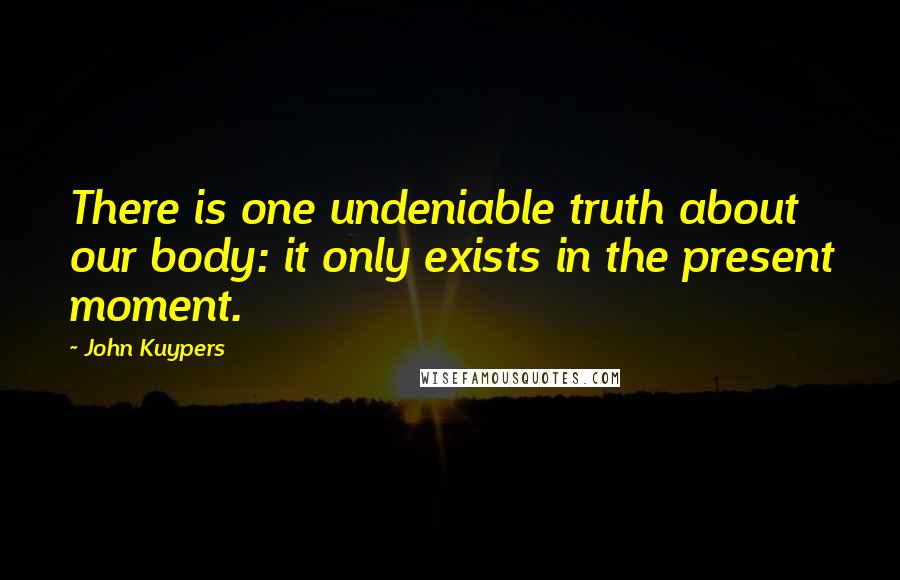 John Kuypers Quotes: There is one undeniable truth about our body: it only exists in the present moment.