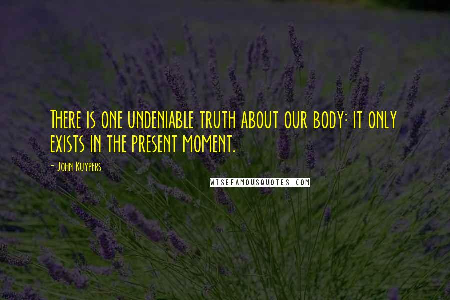 John Kuypers Quotes: There is one undeniable truth about our body: it only exists in the present moment.
