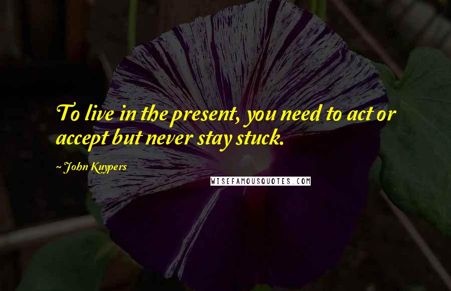 John Kuypers Quotes: To live in the present, you need to act or accept but never stay stuck.