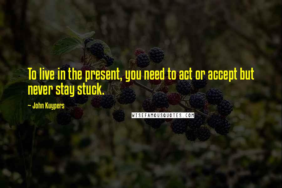John Kuypers Quotes: To live in the present, you need to act or accept but never stay stuck.