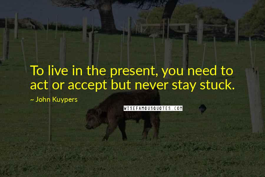 John Kuypers Quotes: To live in the present, you need to act or accept but never stay stuck.