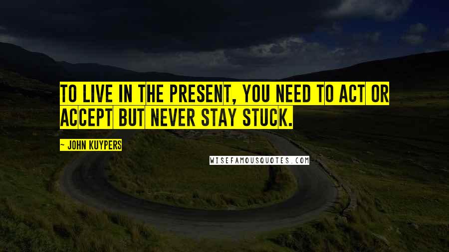 John Kuypers Quotes: To live in the present, you need to act or accept but never stay stuck.