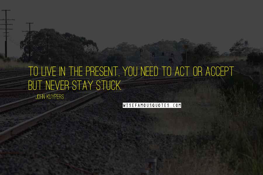 John Kuypers Quotes: To live in the present, you need to act or accept but never stay stuck.