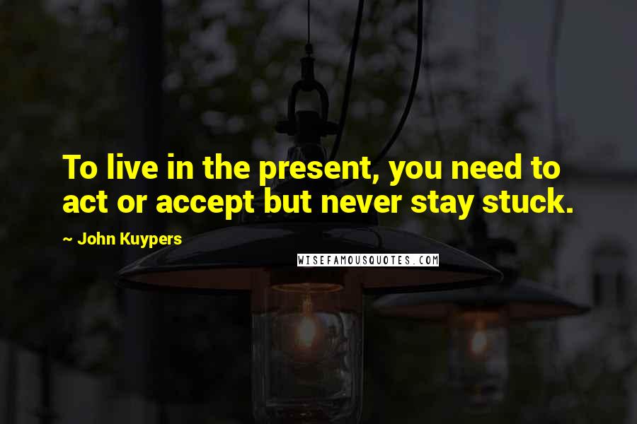 John Kuypers Quotes: To live in the present, you need to act or accept but never stay stuck.