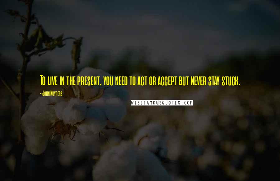 John Kuypers Quotes: To live in the present, you need to act or accept but never stay stuck.