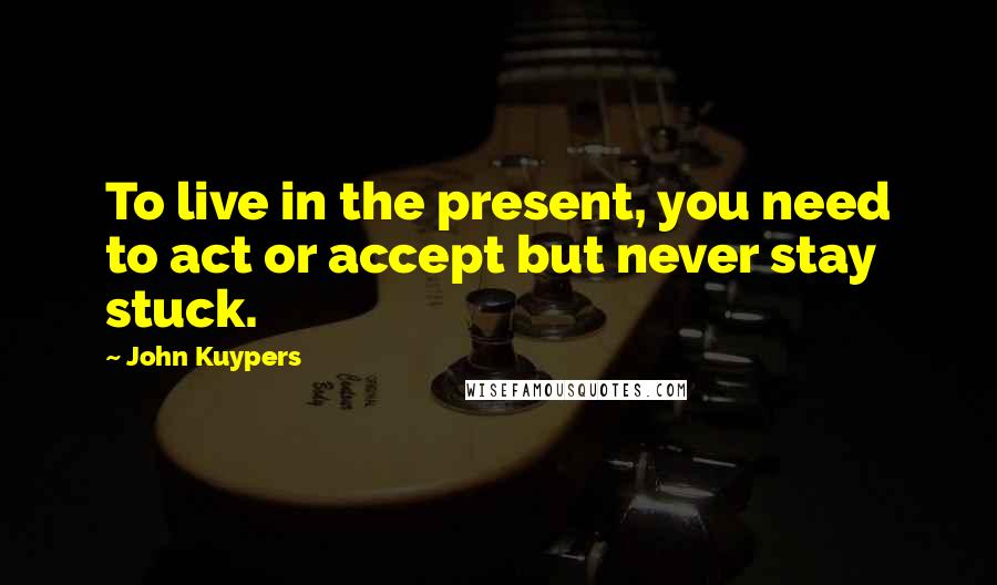 John Kuypers Quotes: To live in the present, you need to act or accept but never stay stuck.